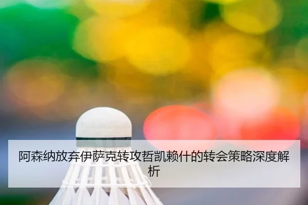 阿森纳放弃伊萨克转攻哲凯赖什的转会策略深度解析